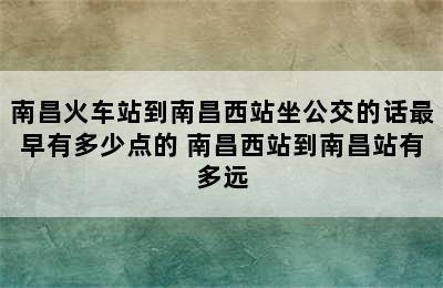 南昌火车站到南昌西站坐公交的话最早有多少点的 南昌西站到南昌站有多远